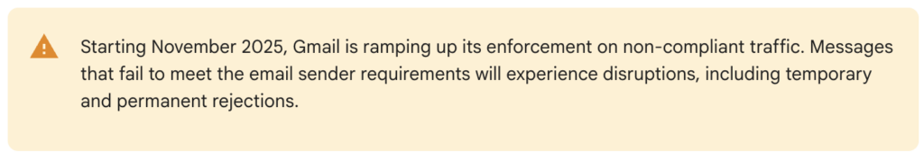 Starting November 2025, Gmail is ramping up its enforcement on non-compliant traffic. Messages that fail to meet the email sender requirements will experience disruptions, including temporary and permanent rejections.
